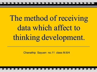The method of receiving data which affect to thinking development. Chanathip  Sayuen  no.11  class M.6/4 