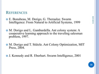 REFERENCES 
 E. Bonabeau, M. Dorigo, G. Theraulaz. Swarm 
Intelligence: From Natural to Artificial Systems, 1999 
 M. Do...