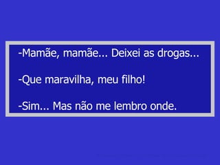 -Mamãe, mamãe... Deixei as drogas... -Que maravilha, meu filho! -Sim... Mas não me lembro onde. charadas infantis Charadas, Piadas e Adivinhas infantis para crianças. 