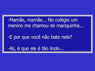 -Mamãe, mamãe... No colégio um menino me chamou de mariquinha... -E por que você não bate nele? -Aii, é que ele é tão lindo... piadas de sexo Anedotas e Piadas de e sobre sexo. 