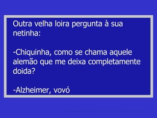 Outra velha loira pergunta à sua netinha: -Chiquinha, como se chama aquele alemão que me deixa completamente doida? -Alzheimer, vovó fotos engraçadas Fotomontagem, fotografias, imagens e fotos engraçadas. 