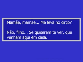 Mamãe, mamãe... Me leva no circo? Não, filho... Se quiserem te ver, que venham aqui em casa. piadas sem graça Curtas e longas: piadas sem graça. 