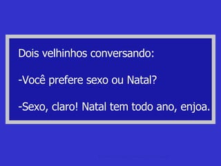 Dois velhinhos conversando: -Você prefere sexo ou Natal? -Sexo, claro! Natal tem todo ano, enjoa. piada de sogra Piadas de sogra, sogro e velhinhos. 