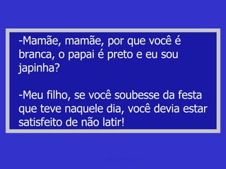 -Mamãe, mamãe, por que você é branca, o papai é preto e eu sou japinha? -Meu filho, se você soubesse da festa que teve naquele dia, você devia estar satisfeito de não latir! piada de  portugues Piada de portugues 