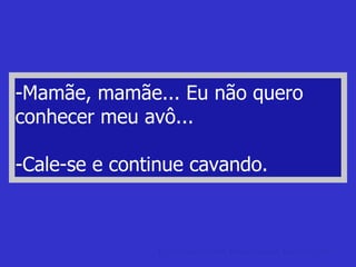 -Mamãe, mamãe... Eu não quero conhecer meu avô... -Cale-se e continue cavando. piadas de loiras Loiras, louras, loras, blond, biondas, burras ou não. 