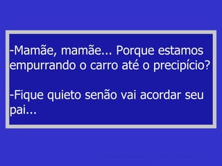 -Mamãe, mamãe... Porque estamos empurrando o carro até o precipício? -Fique quieto senão vai acordar seu pai... anedotas curtas Anedotas e Piadas curtas, rápidas, rapidinhas. 