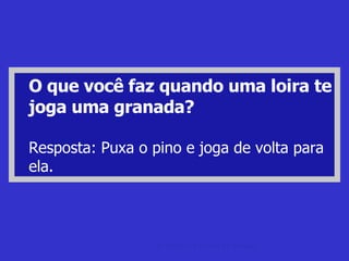 O que você faz quando uma loira te joga uma granada? Resposta: Puxa o pino e joga de volta para ela. as Melhores piadas As Melhores Piadas do Mundo. 