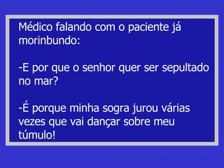 Médico falando com o paciente já morinbundo: -E por que o senhor quer ser sepultado no mar? -É porque minha sogra jurou várias vezes que vai dançar sobre meu túmulo! piada de mulher Homens x Mulheres: Piadas machistas e de esposas 