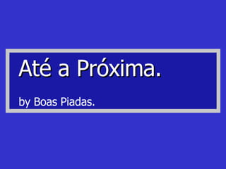 Até a Próxima. by Boas Piadas.  