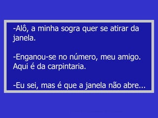 -Alô, a minha sogra quer se atirar da janela. -Enganou-se no número, meu amigo. Aqui é da carpintaria. -Eu sei, mas é que a janela não abre... piada de argentino Piadas da Argentina e de Argentino. 
