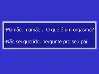 -Mamãe, mamãe... O que é um orgasmo? -Não sei querido, pergunte pro seu pai. piadas de  bebado Video de bebado,  Piadas de bebado 
