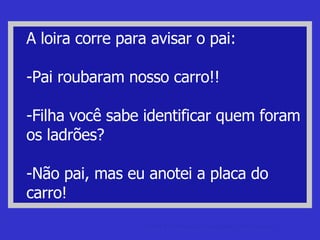 A loira corre para avisar o pai: -Pai roubaram nosso carro!! -Filha você sabe identificar quem foram os ladrões? -Não pai, mas eu anotei a placa do carro! videos engracados Videos Cassetadas, sacanagem e engraçados. 