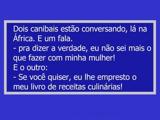 Dois canibais estão conversando, lá na África. E um fala. - pra dizer a verdade, eu não sei mais o que fazer com minha mulher! E o outro: - Se você quiser, eu lhe empresto o meu livro de receitas culinárias! piada de advogado Piadas de advogados e bachareis. 