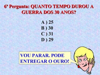 6ª Pergunta: QUANTO TEMPO DUROU A GUERRA DOS 30 ANOS? A ) 25  B ) 30  C ) 31  D ) 29 VOU PARAR. PODE ENTREGAR O OURO! 