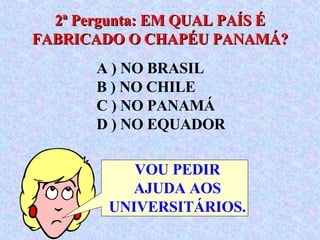 A ) NO BRASIL  B ) NO CHILE  C ) NO PANAMÁ  D ) NO EQUADOR 2ª Pergunta: EM QUAL PAÍS É FABRICADO O CHAPÉU PANAMÁ? VOU PEDIR AJUDA AOS UNIVERSITÁRIOS. 
