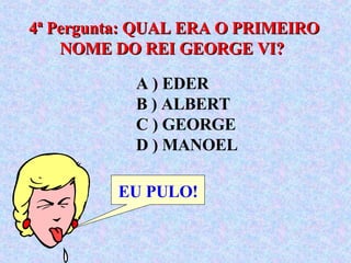 4ª Pergunta: QUAL ERA O PRIMEIRO NOME DO REI GEORGE VI?  EU PULO! A ) EDER  B ) ALBERT  C ) GEORGE  D ) MANOEL 