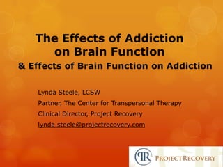 The Effects of Addiction
on Brain Function
& Effects of Brain Function on Addiction
Lynda Steele, LCSW
Partner, The Center for Transpersonal Therapy
Clinical Director, Project Recovery
lynda.steele@projectrecovery.com
 