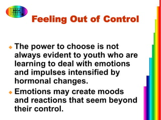 Feeling Out of Control
 The power to choose is not
always evident to youth who are
learning to deal with emotions
and impulses intensified by
hormonal changes.
 Emotions may create moods
and reactions that seem beyond
their control.
 