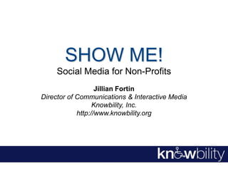 SHOW ME! Social Media for Non-Profits Jillian Fortin Director of Communications & Interactive Media Knowbility, Inc. http://www.knowbility.org 