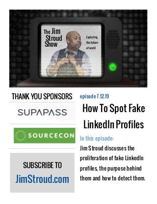 THANK YOU SPONSORS
SUBSCRIBE TO
JimStroud.com
episode 7.12.19
How To Spot Fake
LinkedIn Profiles
In this episode:
Jim Stroud discusses the
proliferation of fake LinkedIn
profiles, the purpose behind
them and how to detect them.
The Jim
Stroud
Show
Exploring
the future
of work!
 