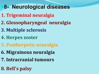8- Neurological diseases
1. Trigeminal neuralgia
2. Glossopharyngeal neuralgia
3. Multiple sclerosis
4. Herpes zoster
5. Postherpetic neuralgia
6. Migrainous neuralgia
7. Intracranial tumours
8. Bell's palsy
 
