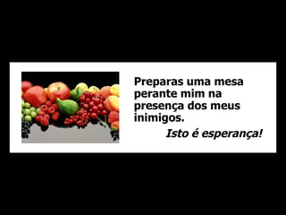 Preparas uma mesa
perante mim na
presença dos meus
inimigos.
      Isto é esperança!
 