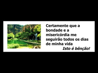 Certamente que a
bondade e a
misericórdia me
seguirão todos os dias
de minha vida
        Isto é bênção!
 