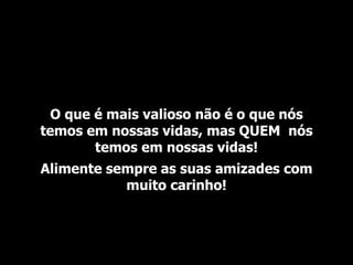 O que é mais valioso não é o que nós
temos em nossas vidas, mas QUEM nós
        temos em nossas vidas!
Alimente sempre as suas amizades com
           muito carinho!
 