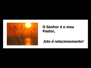 O Senhor é o meu
Pastor,

Isto é relacionamento!
 