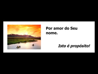 Por amor do Seu
nome.


     Isto é propósito!
 