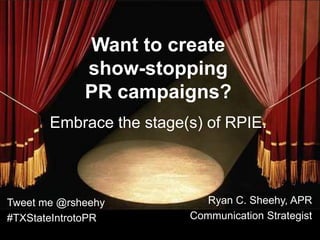 Want to create
             show-stopping
             PR campaigns?
       Embrace the stage(s) of RPIE.



Tweet me @rsheehy           Ryan C. Sheehy, APR
#TXStateIntrotoPR        Communication Strategist
 