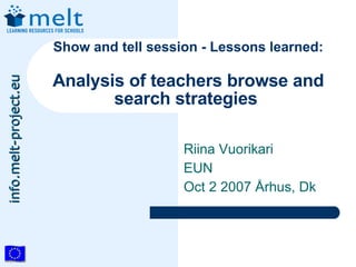 Show and tell session - Lessons learned:

                       Analysis of teachers browse and
info.melt-project.eu




                              search strategies

                                          Riina Vuorikari
                                          EUN
                                          Oct 2 2007 Århus, Dk