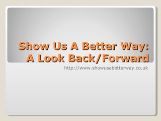 Show Us A Better Way: A Look Back/Forward http://www.showusabetterway.co.uk 