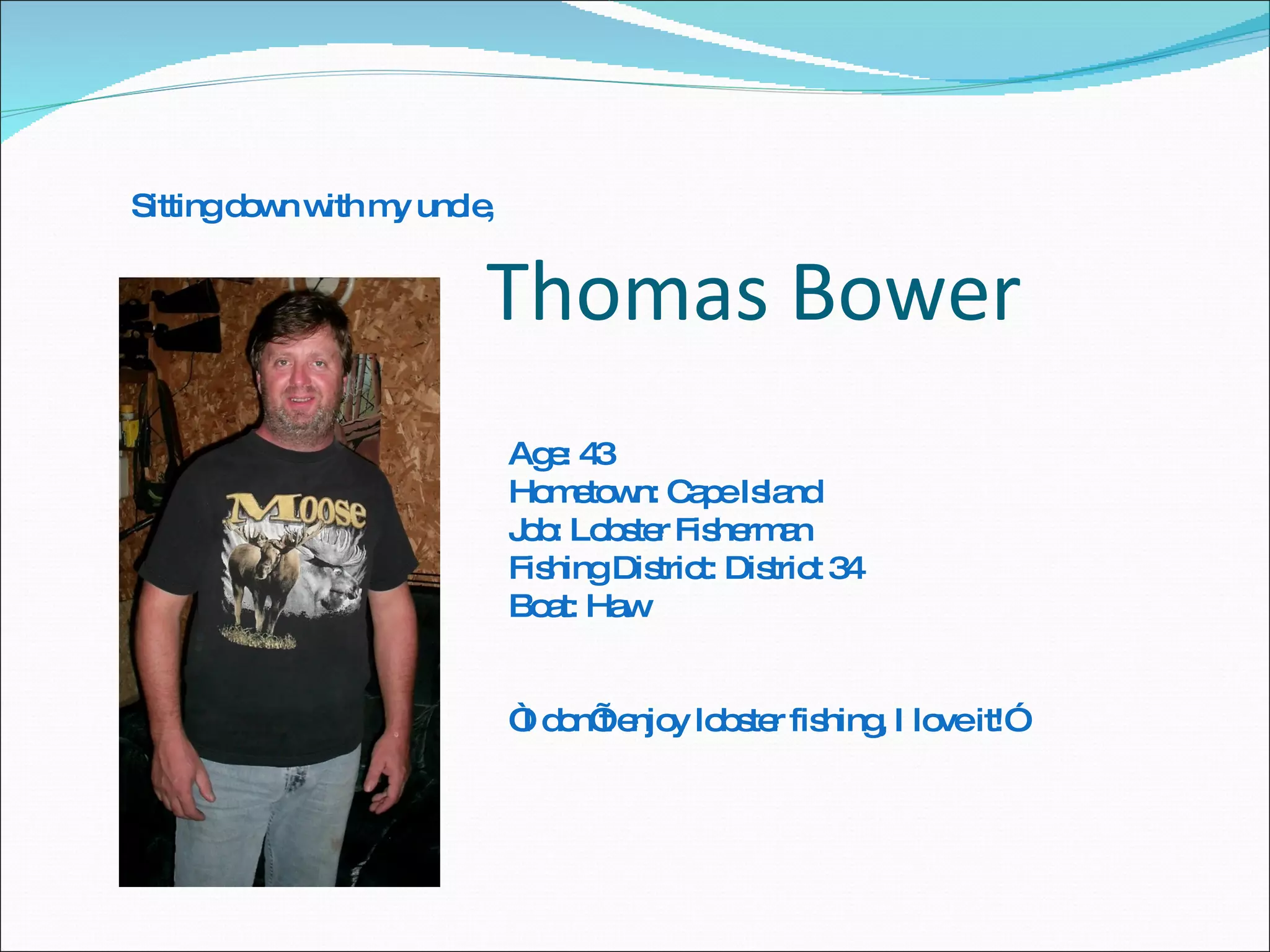 Thomas Bower Sitting down with my uncle,  Age: 43 Hometown: Cape Island Job: Lobster Fisherman Fishing District: District 34 Boat: Haw “ I don’t enjoy lobster fishing, I love it!” 
