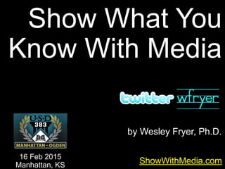 by Wesley Fryer, Ph.D.
Show What You
Know With Media
ShowWithMedia.com
16 Feb 2015
Manhattan, KS
 