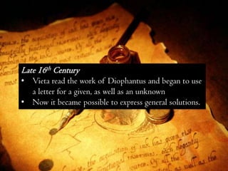 Late 16th Century
• Vieta read the work of Diophantus and began to use
  a letter for a given, as well as an unknown
• Now it became possible to express general solutions.
 