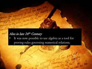 Also in late 16th Century
• It was now possible to use algebra as a tool for
  proving rules governing numerical relations.
 