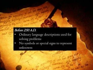 Before 250 A.D.
• Ordinary language descriptions used for
  solving problems
• No symbols or special signs to represent
  unknowns
 