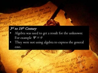3rd to 16th Century
• Algebra was used to get a result for the unknown:
  For example  = 9
• They were not using algebra to express the general
  case.
 