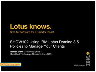 SHOW102 Using IBM Lotus Domino 8.5
Policies to Manage Your Clients
Darren Duke | Technical Lead –
Simplified Technology Solutions, Inc. (STS)
 