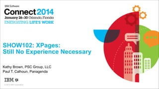 SHOW102: XPages:  
Still No Experience Necessary
Kathy Brown, PSC Group, LLC
Paul T. Calhoun, Panagenda

© 2014 IBM Corporation

 