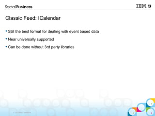 Classic Feed: ICalendar

 Still the best format for dealing with event based data

 Near universally supported

 Can be done without 3rd party libraries




    © 2013 IBM Corporation
 