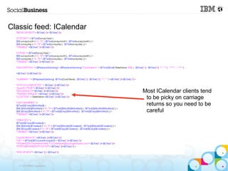 Classic feed: ICalendar




                            Most ICalendar clients tend
                             to be picky on carriage
                             returns so you need to be
                             careful




   © 2013 IBM Corporation
 