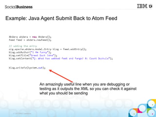 Example: Java Agent Submit Back to Atom Feed




                            An amazingly useful line when you are debugging or
                            testing as it outputs the XML so you can check it against
                            what you should be sending




   © 2013 IBM Corporation
 