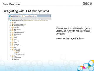 Integrating with IBM Connections




                                   Before we start we need to get a
                                   database ready to call Java from
                                   XPages

                                   Move to Package Explorer




   © 2013 IBM Corporation
 