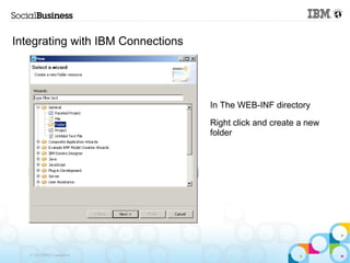 Integrating with IBM Connections




                                   In The WEB-INF directory

                                   Right click and create a new
                                   folder




   © 2013 IBM Corporation
 