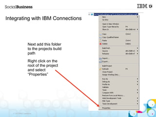 Integrating with IBM Connections



                    Next add this folder
                    to the projects build
                    path

                    Right click on the
                    root of the project
                    and select
                    “Properties”




   © 2013 IBM Corporation
 