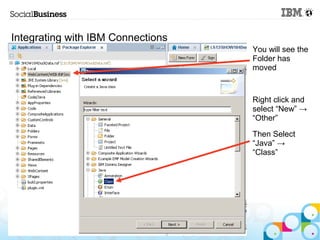 Integrating with IBM Connections
                                   You will see the
                                   Folder has
                                   moved



                                   Right click and
                                   select “New” →
                                   “Other”

                                   Then Select
                                   “Java” →
                                   “Class”




   © 2013 IBM Corporation
 