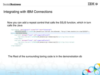 Integrating with IBM Connections


  Now you can add a repeat control that calls the SSJS function, which in turn
  calls the Java




   The Rest of the surrounding boring code is in the demonstration db




   © 2013 IBM Corporation
 