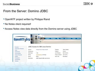 From the Server: Domino JDBC

 OpenNTF project written by Philippe Riand

 No Notes client required!

 Access Notes view data directly from the Domino server using JDBC




    © 2013 IBM Corporation
 